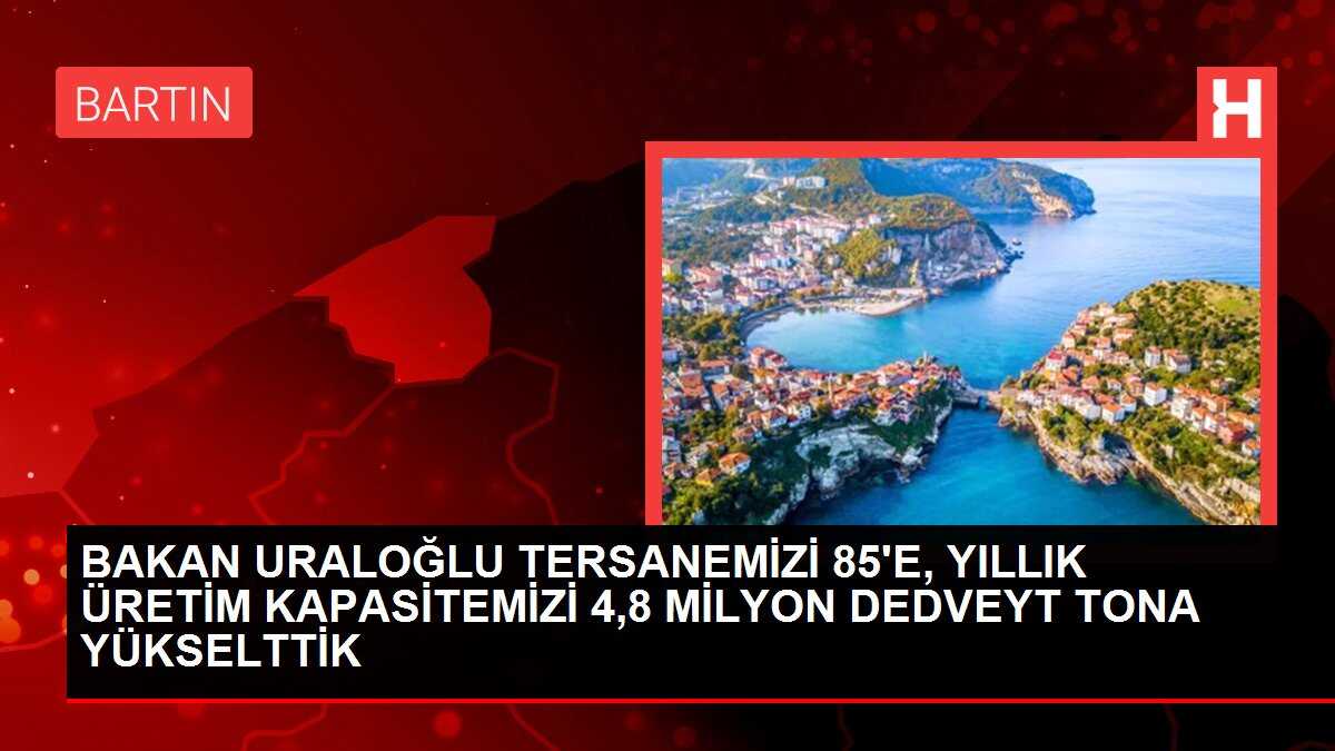 BAKAN URALOĞLU TERSANEMİZİ 85'E, YILLIK ÜRETİM KAPASİTEMİZİ 4,8 MİLYON DEDVEYT TONA YÜKSELTTİK