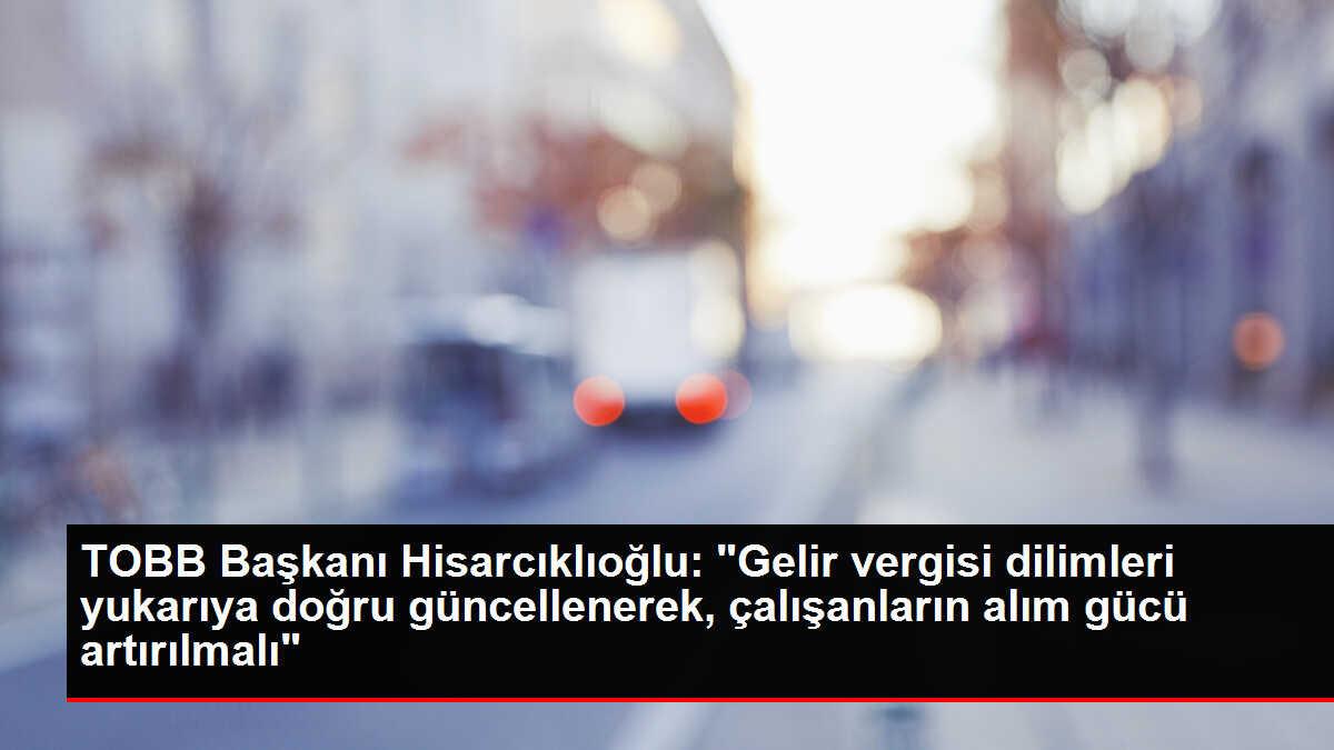 TOBB Başkanı Hisarcıklıoğlu: 'Gelir vergisi dilimleri yukarıya doğru güncellenerek, çalışanların alım gücü artırılmalı'