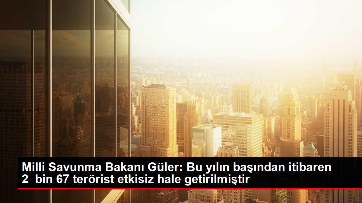 Milli Savunma Bakanı Güler: Bu yılın başından itibaren 2  bin 67 terörist etkisiz hale getirilmiştir