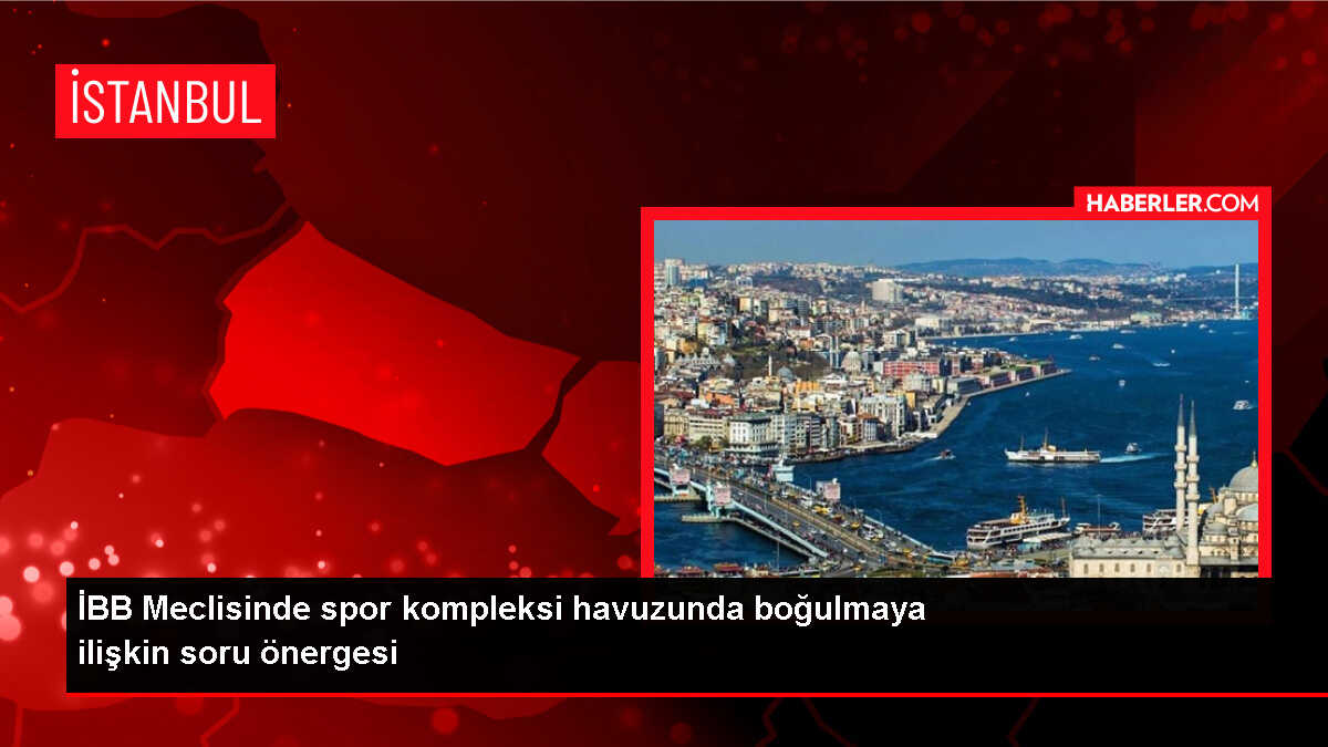 İBB Meclisi, Hidayet Türkoğlu Spor Kompleksi'ndeki boğulma olayını inceleyecek