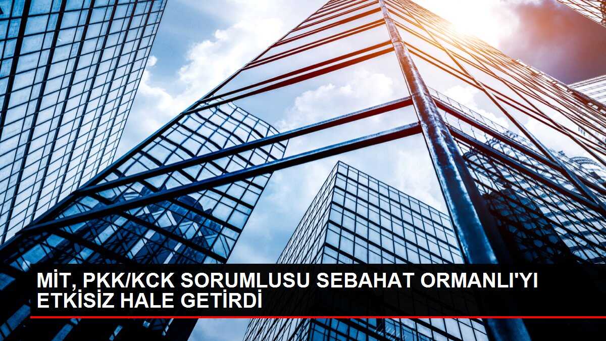 MİT, PKK/KCK SORUMLUSU SEBAHAT ORMANLI'YI ETKİSİZ HALE GETİRDİ