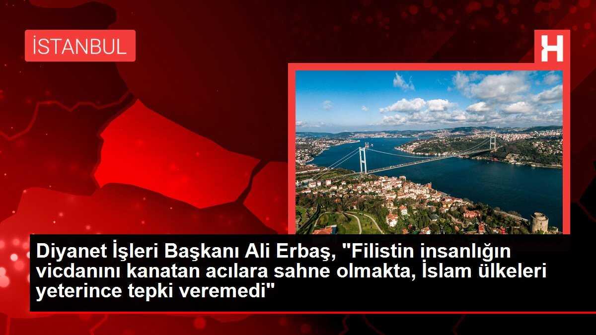 Diyanet İşleri Başkanı Ali Erbaş, 'Filistin insanlığın vicdanını kanatan acılara sahne olmakta, İslam ülkeleri yeterince tepki veremedi'