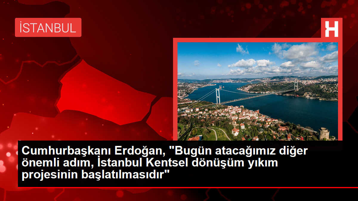 Cumhurbaşkanı Erdoğan, 'Bugün atacağımız diğer önemli adım, İstanbul Kentsel dönüşüm yıkım projesinin başlatılmasıdır'