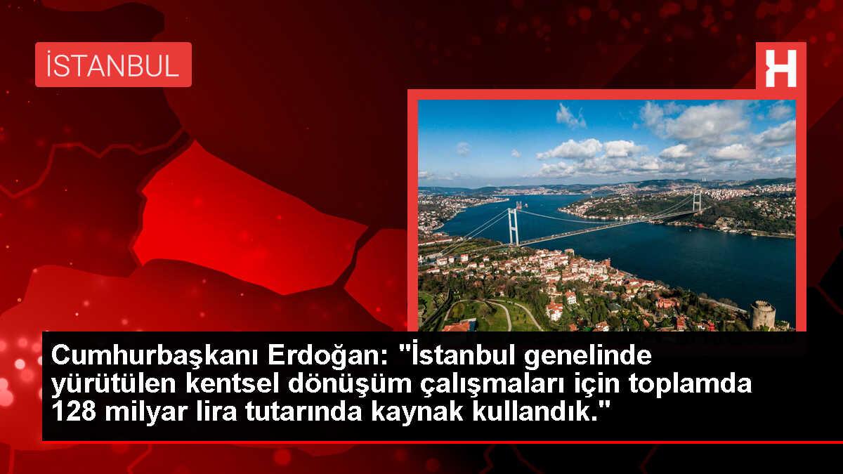 Cumhurbaşkanı Erdoğan: 'İstanbul genelinde yürütülen kentsel dönüşüm çalışmaları için toplamda 128 milyar lira tutarında kaynak kullandık.'