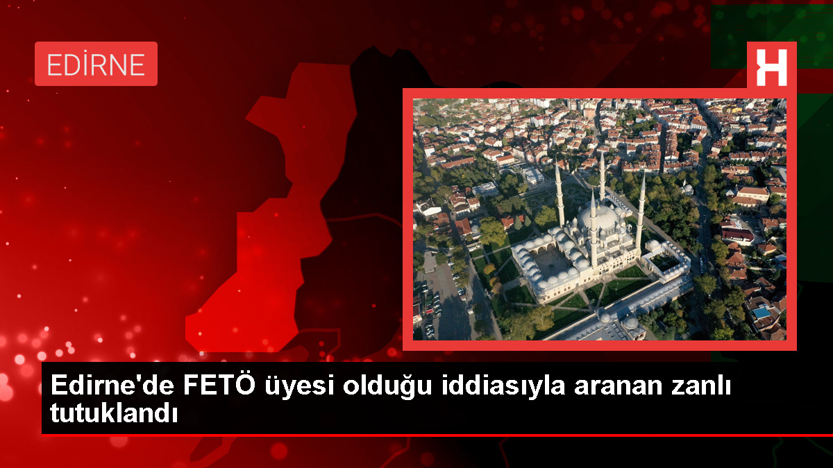 Edirne'de FETÖ üyesi olduğu iddiasıyla aranan şüpheli tutuklandı