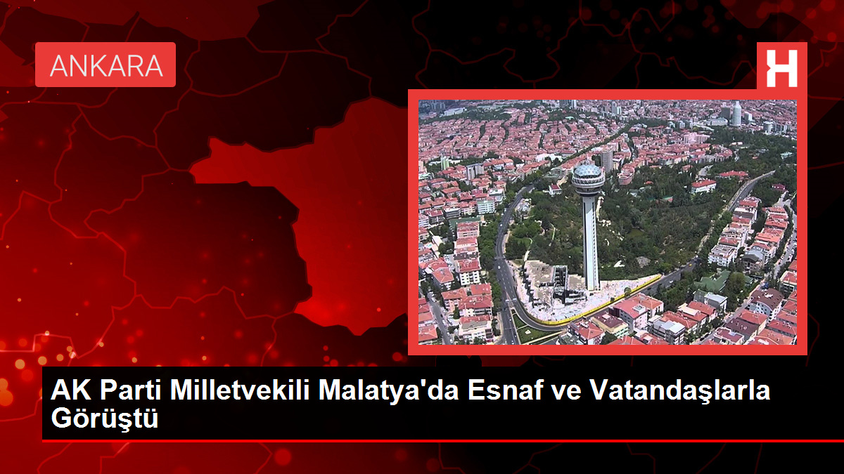 AK Parti Milletvekili Malatya'da Esnaf ve Vatandaşlarla Görüştü