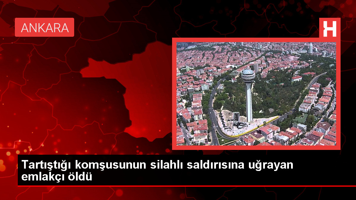 Ankara'da tartıştığı komşusunun silahlı saldırısına uğrayan emlakçı hayatını kaybetti