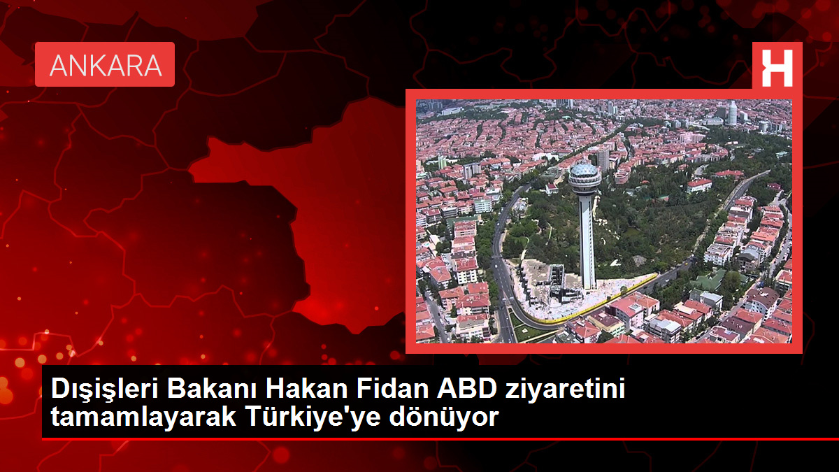 Dışişleri Bakanı Hakan Fidan ABD ziyaretini tamamlayarak Türkiye'ye dönüyor