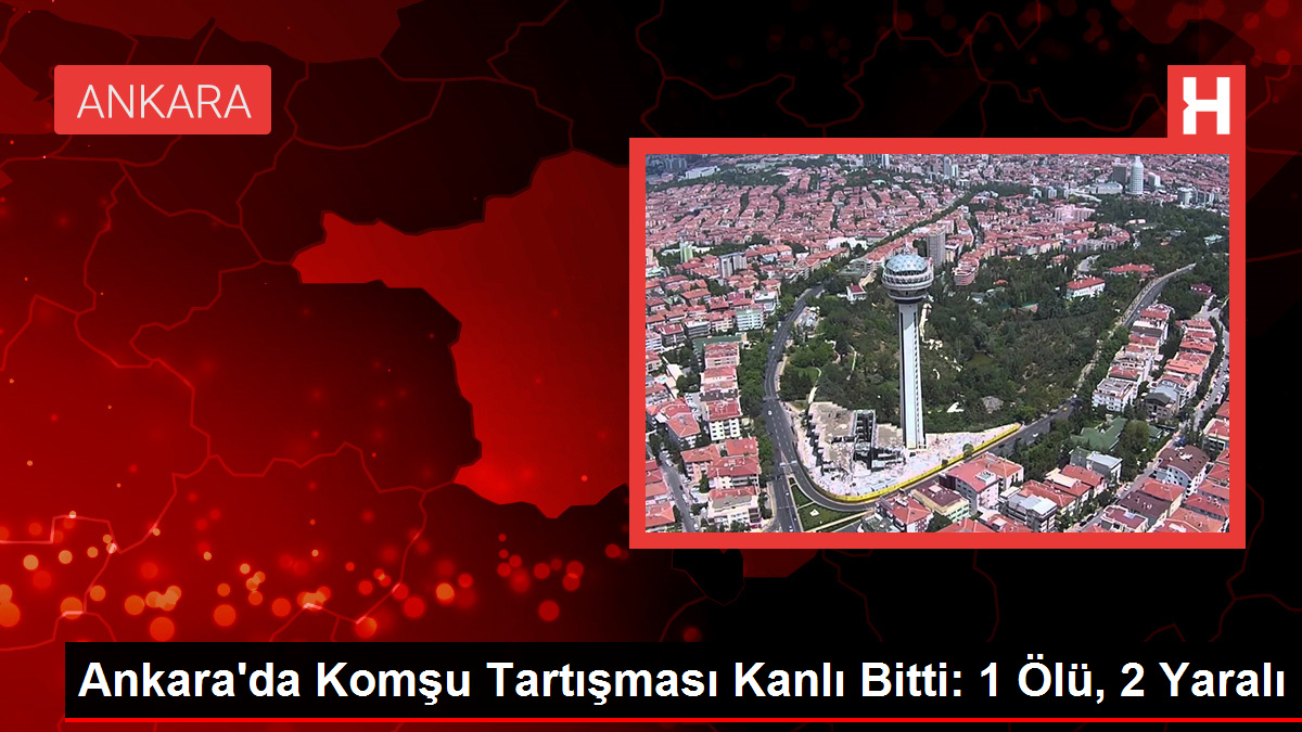 Ankara'da Komşu Tartışması Kanlı Bitti: 1 Ölü, 2 Yaralı