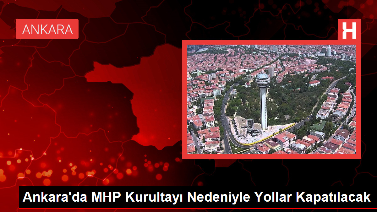 Ankara'da MHP Kurultayı Nedeniyle Yollar Kapatılacak