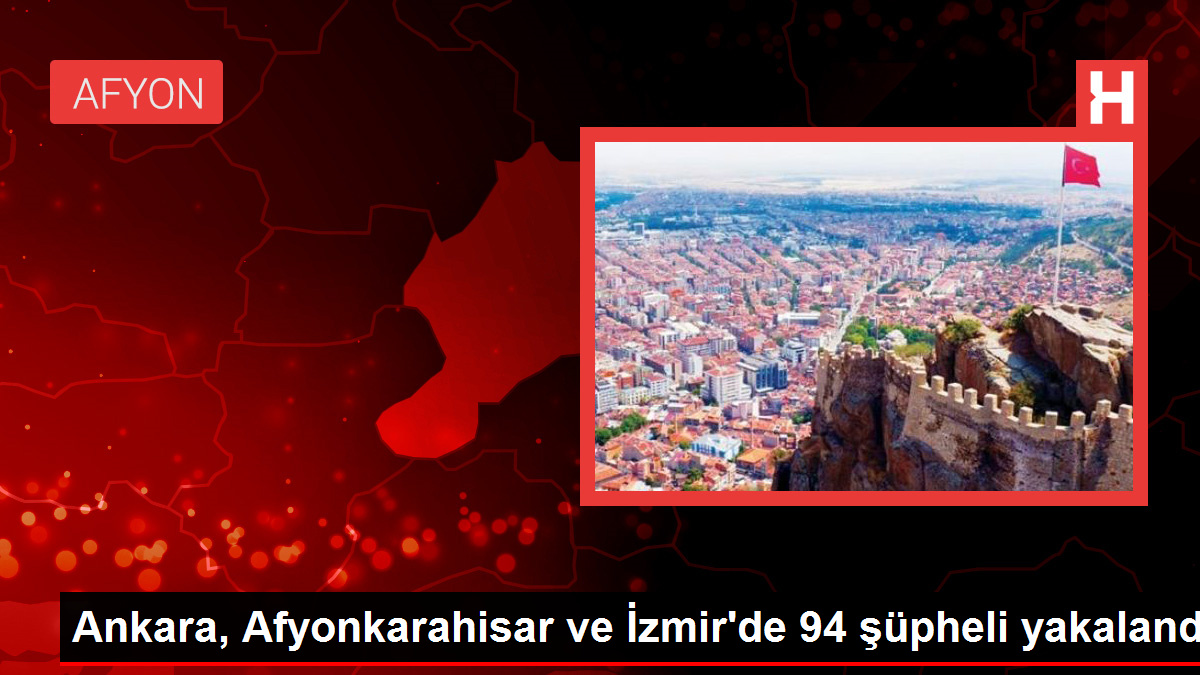 Ankara, Afyonkarahisar ve İzmir'de 94 şüpheli yakalandı