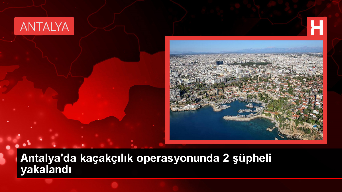 Antalya'da Kaçakçılık Operasyonu: 2 Şüpheli Gözaltına Alındı