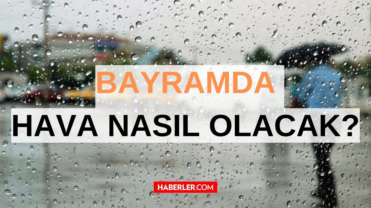 Bayramda yağmur yağacak mı? İstanbul, Ankara, İzmir ve diğer iller bayramda hava nasıl? Ramazan Bayramı 1.2.3. gün hava durumu!
