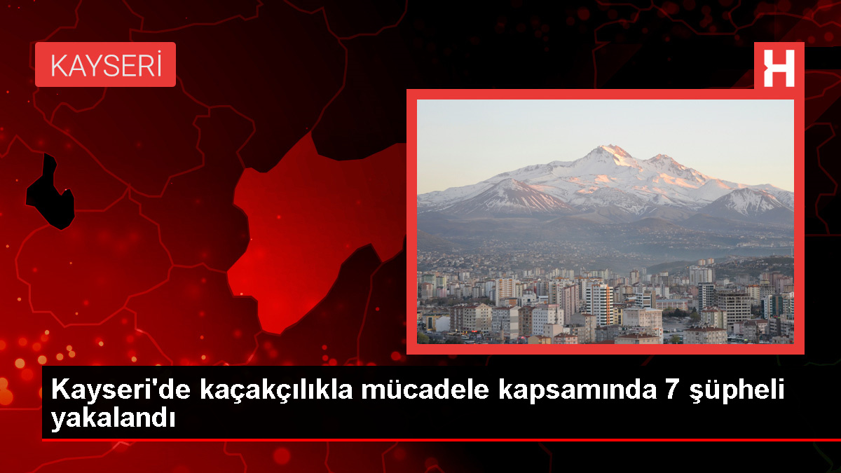 Kayseri'de Kaçakçılık Operasyonu: 7 Şüpheli Gözaltına Alındı