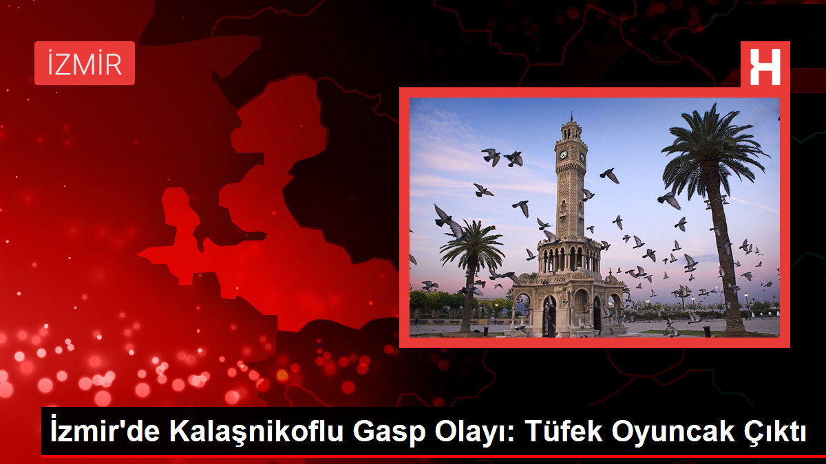 İzmir'de Kalaşnikoflu Gasp Olayı: Tüfek Oyuncak Çıktı