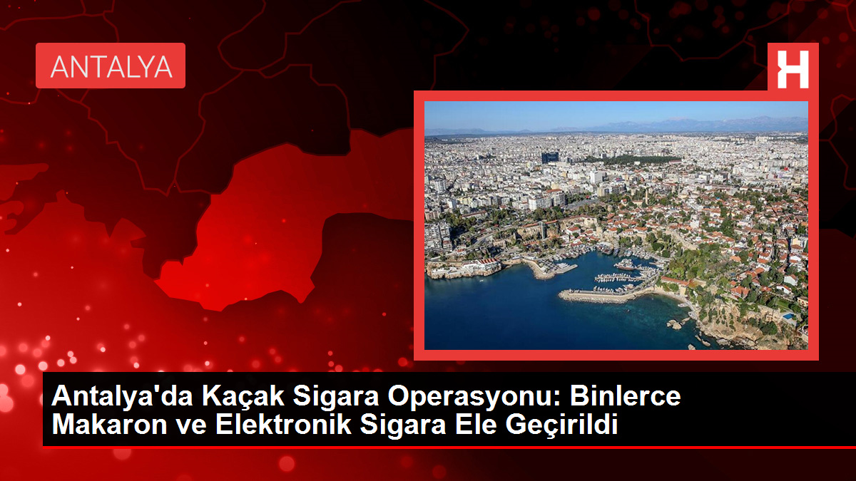 Antalya'da Kaçak Sigara Operasyonu: Binlerce Makaron ve Elektronik Sigara Ele Geçirildi