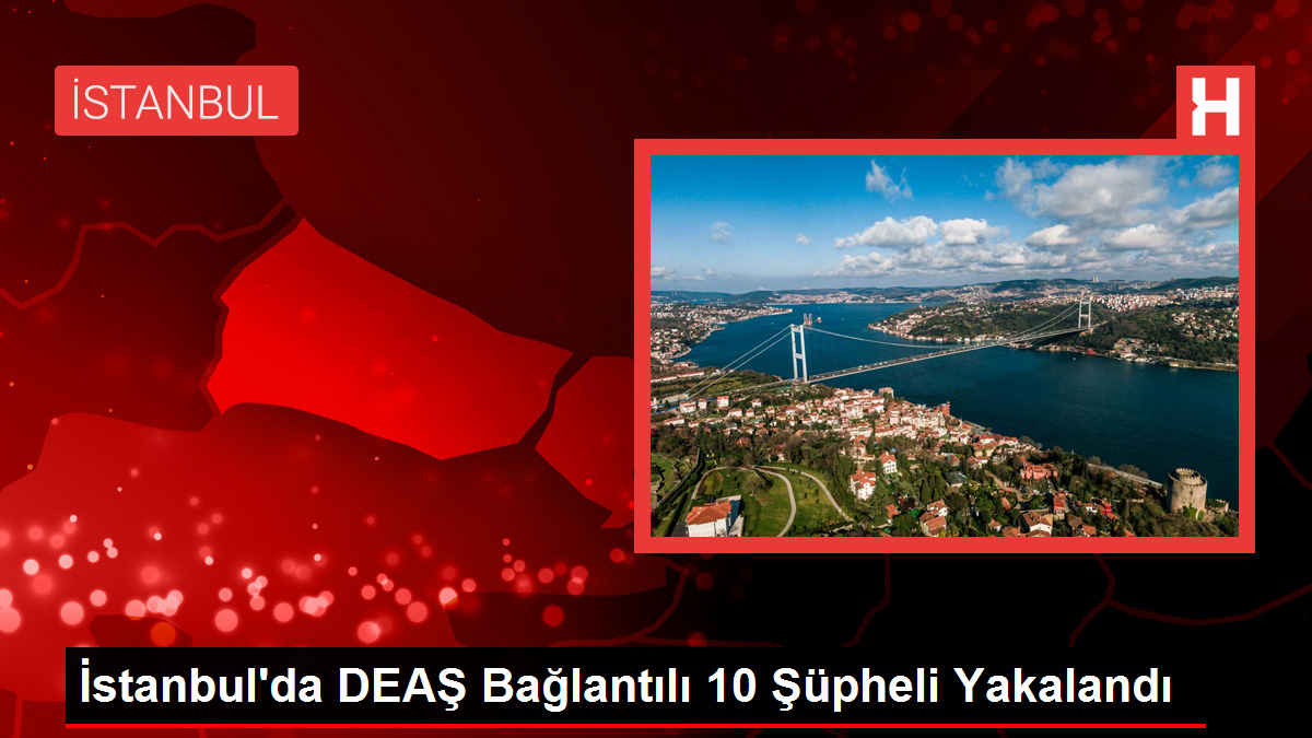 İstanbul'da DEAŞ Bağlantılı 10 Şüpheli Yakalandı