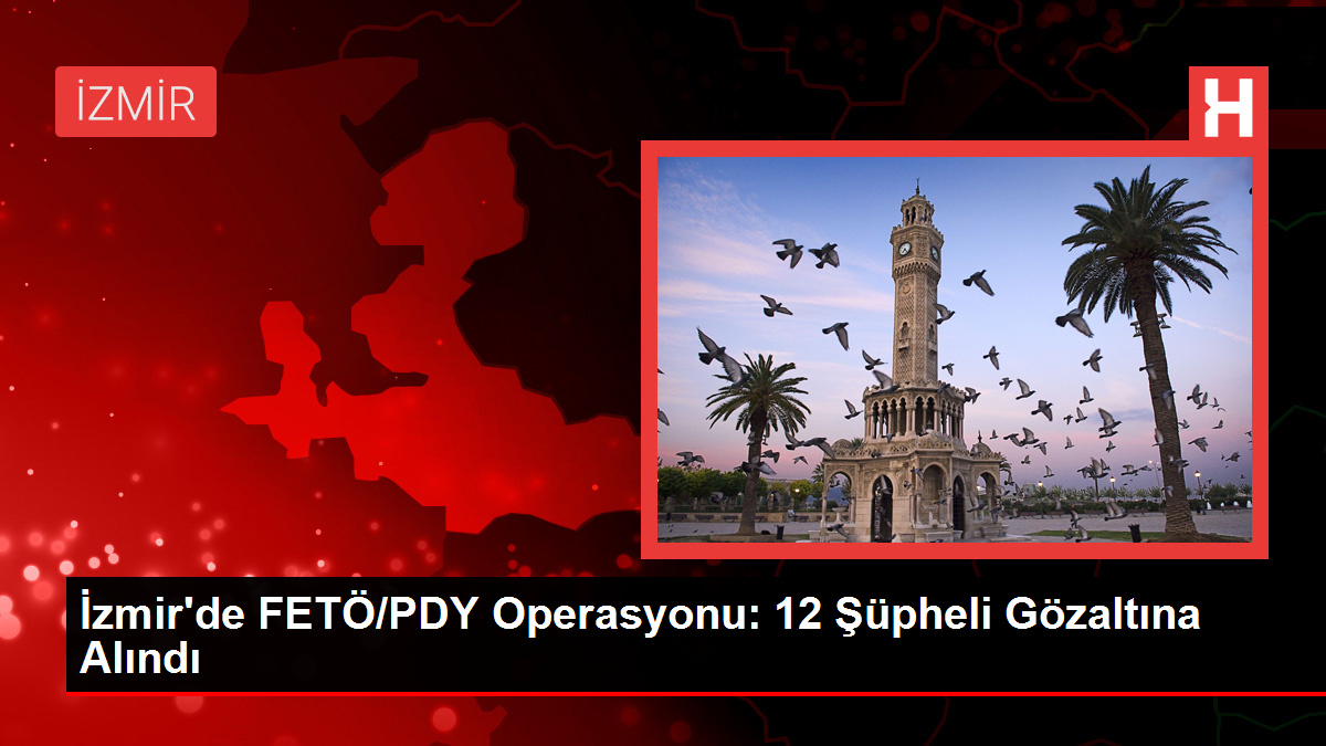 İzmir'de FETÖ/PDY Operasyonu: 12 Şüpheli Gözaltına Alındı