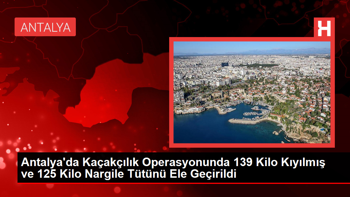 Antalya'da Kaçakçılık Operasyonunda 139 Kilo Kıyılmış ve 125 Kilo Nargile Tütünü Ele Geçirildi