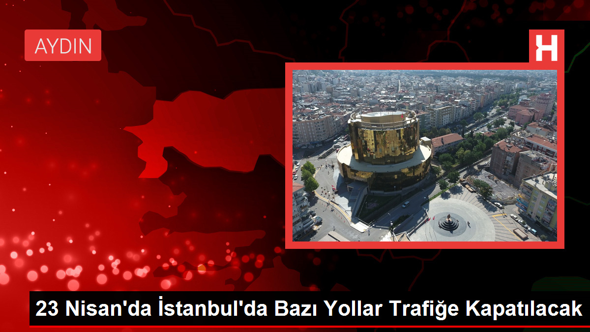 23 Nisan'da İstanbul'da Bazı Yollar Trafiğe Kapatılacak