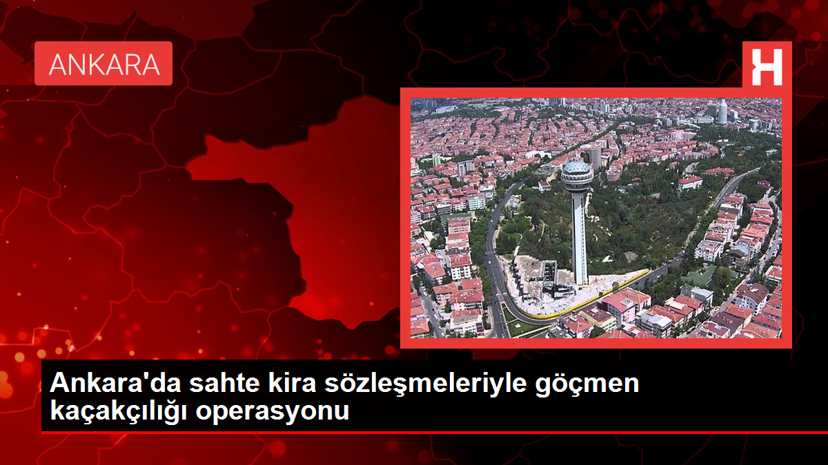 Ankara'da sahte kira sözleşmeleriyle göçmen kaçakçılığı operasyonu