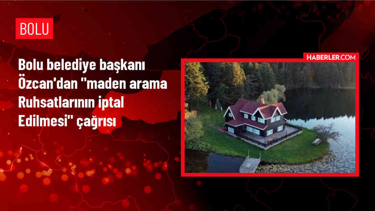 Bolu Belediye Başkanı Tanju Özcan, maden arama ruhsatlarının iptal edilmesini istedi