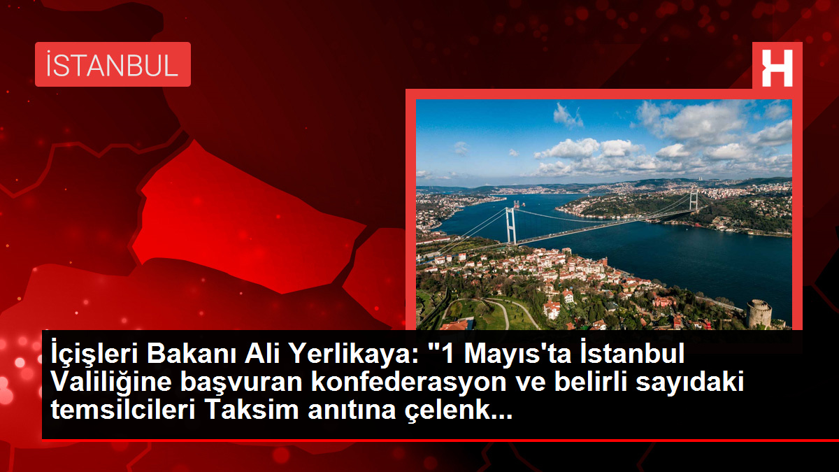 İçişleri Bakanı Ali Yerlikaya, 1 Mayıs'ta Taksim Anıtı'na çelenk bırakma ve saygı duruşunda bulunma izni verdi