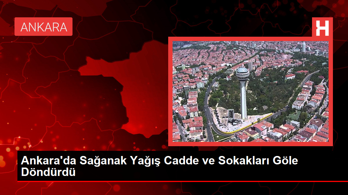 Ankara'da Sağanak Yağış Cadde ve Sokakları Göle Döndürdü