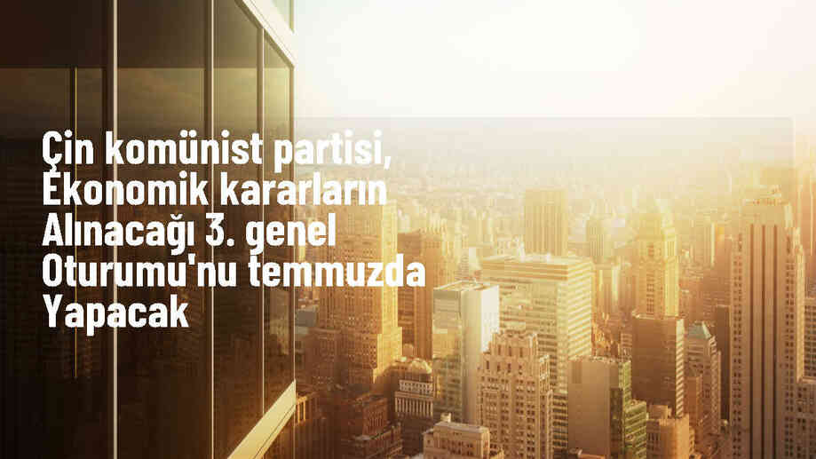 Çin Komünist Partisi, ekonomi politikalarını belirleyecek stratejik kararları temmuzda alacak