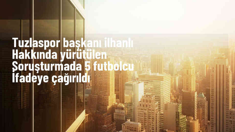 Tuzlaspor Başkanı Mehmet Berzan İlhanlı Hakkında Soruşturma: 5 Futbolcu İfade Vermeye Çağrıldı