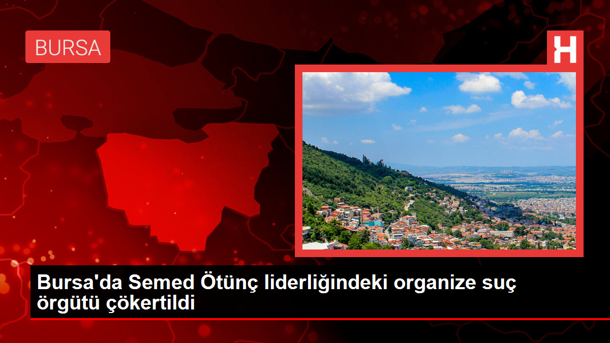 Bursa'da Semed Ötünç liderliğindeki organize suç örgütü çökertildi