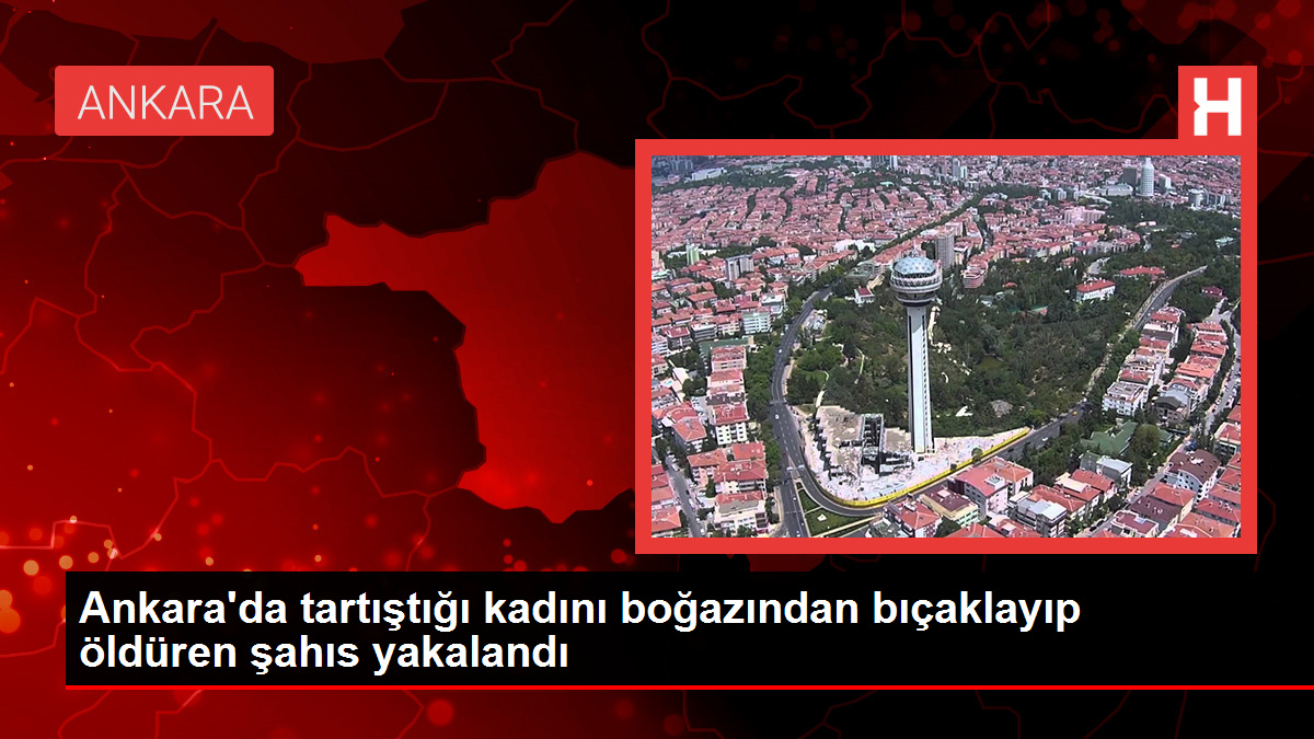 Ankara'da tartıştığı kadını boğazından bıçaklayıp öldüren şahıs yakalandı
