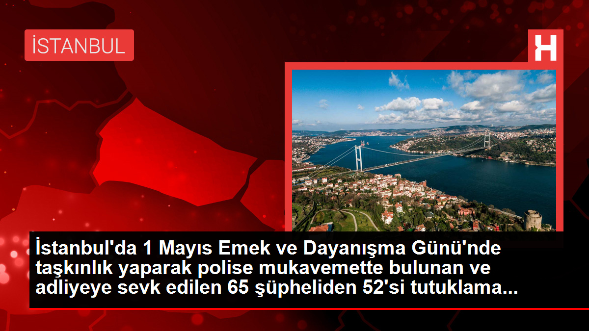 İstanbul'da 1 Mayıs'ta taşkınlık yapan 52 şüpheli tutuklama talebiyle nöbetçi hakimliğe sevk edildi