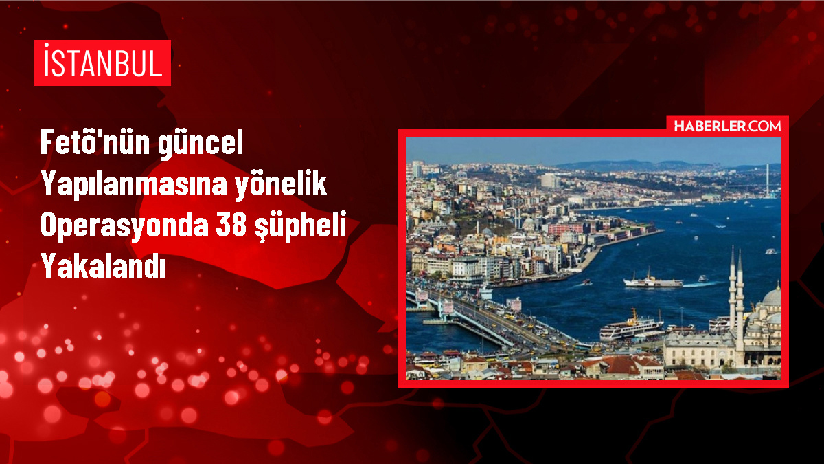 İstanbul'da FETÖ/PDY Terör Örgütüne Yönelik Operasyon: 38 Gözaltı