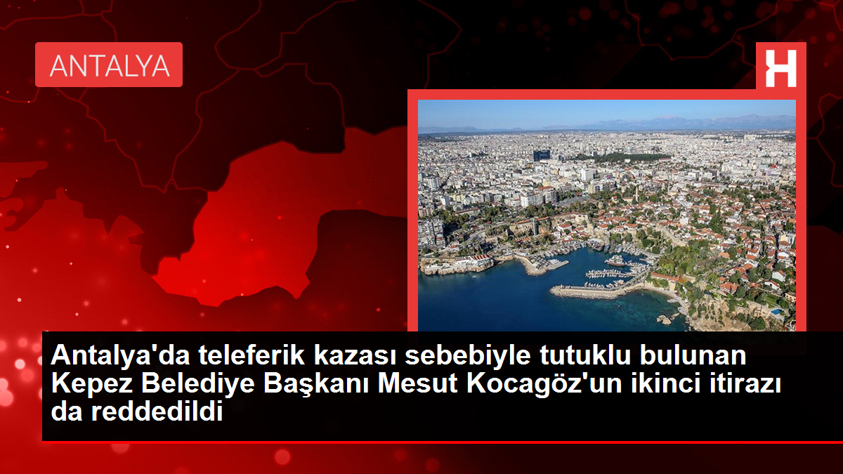 Antalya'da teleferik kazası sebebiyle tutuklu bulunan Kepez Belediye Başkanı Mesut Kocagöz'un ikinci itirazı da reddedildi
