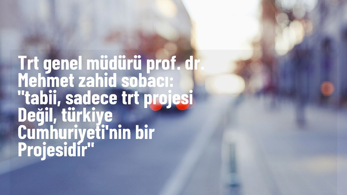 TRT Genel Müdürü Prof. Dr. Mehmet Zahid Sobacı: 'tabii, sadece TRT projesi değil, Türkiye Cumhuriyeti'nin bir projesidir'