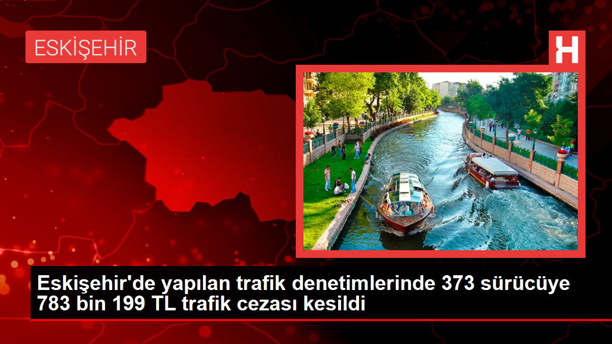 Eskişehir'de yapılan trafik denetimlerinde 373 sürücüye 783 bin 199 TL trafik cezası kesildi