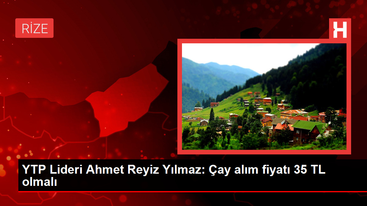 YTP Lideri Ahmet Reyiz Yılmaz: Çay alım fiyatı 35 TL olmalı