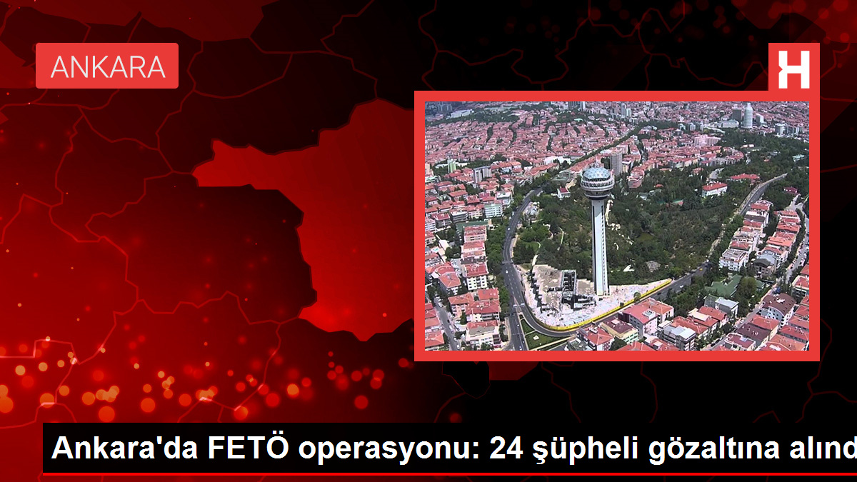 Ankara'da FETÖ operasyonu: 24 şüpheli gözaltına alındı