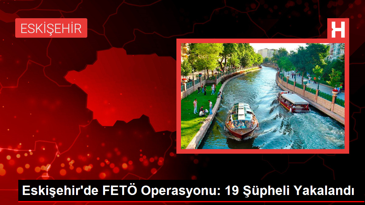 Eskişehir'de FETÖ Operasyonu: 19 Şüpheli Yakalandı