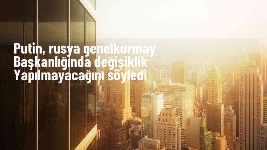 Putin, Rusya Genelkurmay Başkanlığı yönetiminde değişiklik olmayacağını belirtti