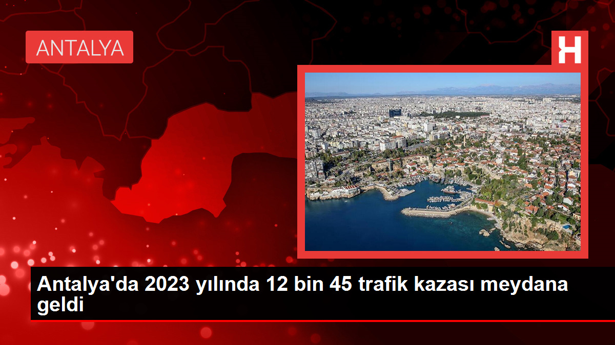 Antalya'da 2023 yılında 12 bin 45 trafik kazası meydana geldi