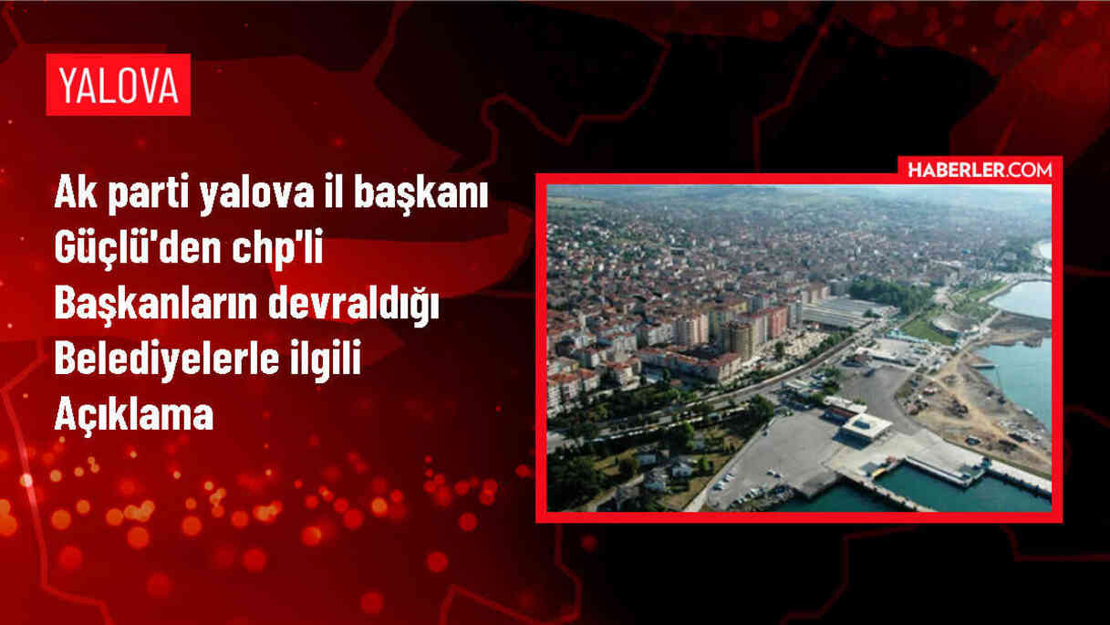 AK Parti Yalova İl Başkanı Umut Güçlü, CHP'li Belediyelerin Uygulamalarını Eleştirdi
