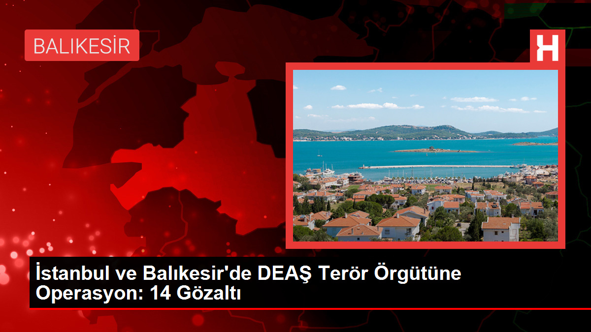İstanbul ve Balıkesir'de DEAŞ Terör Örgütüne Operasyon: 14 Gözaltı