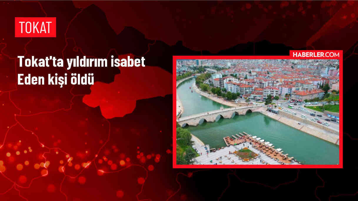 Tokat'ın Pazar ilçesinde yıldırım isabet eden kişi yaşamını yitirdi