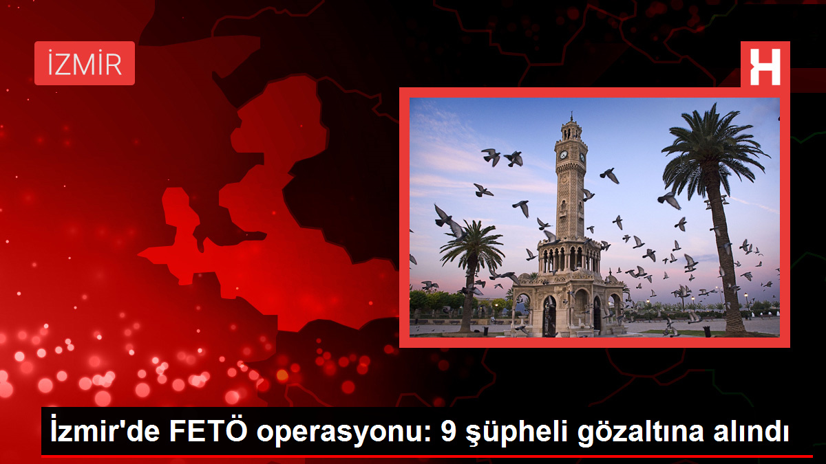 İzmir'de FETÖ operasyonu: 9 şüpheli gözaltına alındı
