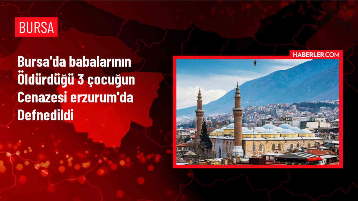 Bursa'da babası tarafından öldürülen 3 çocuğun cenazeleri Erzurum'da defnedildi