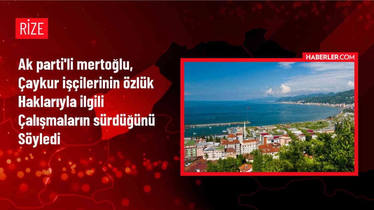 AK Parti Rize Milletvekili Harun Mertoğlu: ÇAYKUR'da 11 Bin İşçinin Özlük Hakları İyileştiriliyor