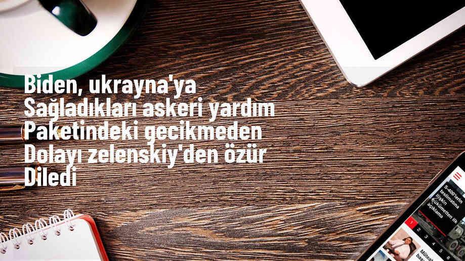 Biden, Ukrayna'ya askeri yardımdaki gecikme için özür diledi