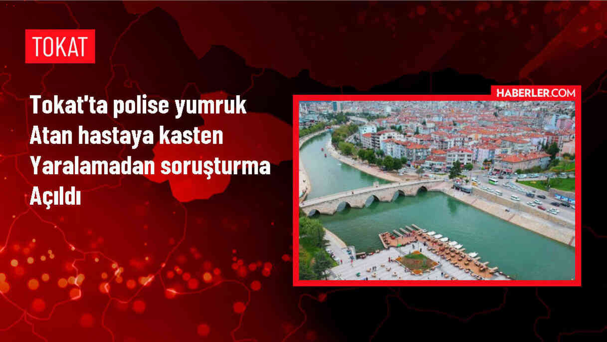 Tokat'ta polis memuruna yumruklu saldırıda bulunan hastaya tahkikat başlatıldı